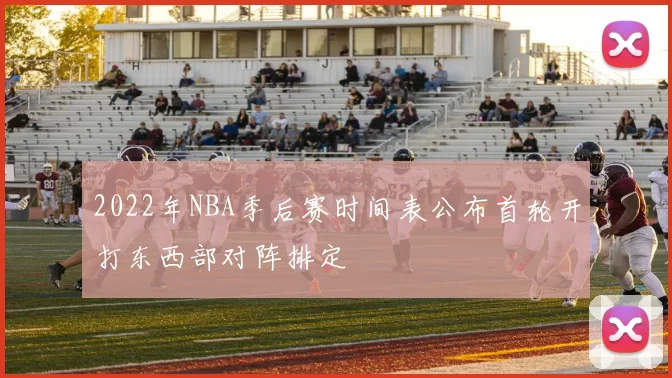 2022年NBA季后赛时间表公布首轮开打东西部对阵排定