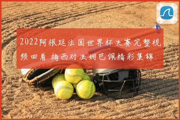 2022阿根廷法国世界杯决赛完整视频回看 梅西对决姆巴佩精彩集锦