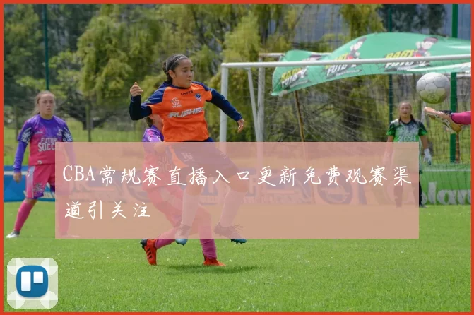 CBA常规赛直播入口更新免费观赛渠道引关注