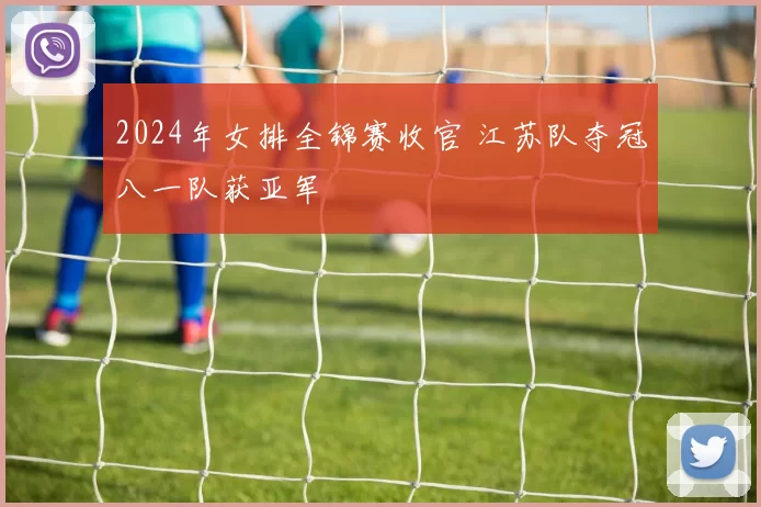 2024年女排全锦赛收官 江苏队夺冠八一队获亚军