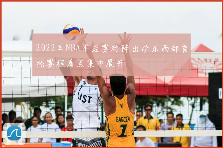 2022年NBA季后赛对阵出炉东西部首轮赛程看点集中展开