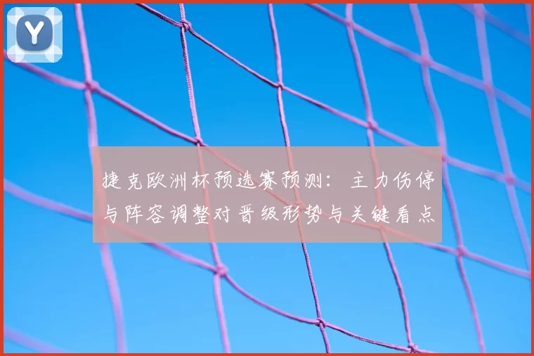 捷克欧洲杯预选赛预测：主力伤停与阵容调整对晋级形势与关键看点