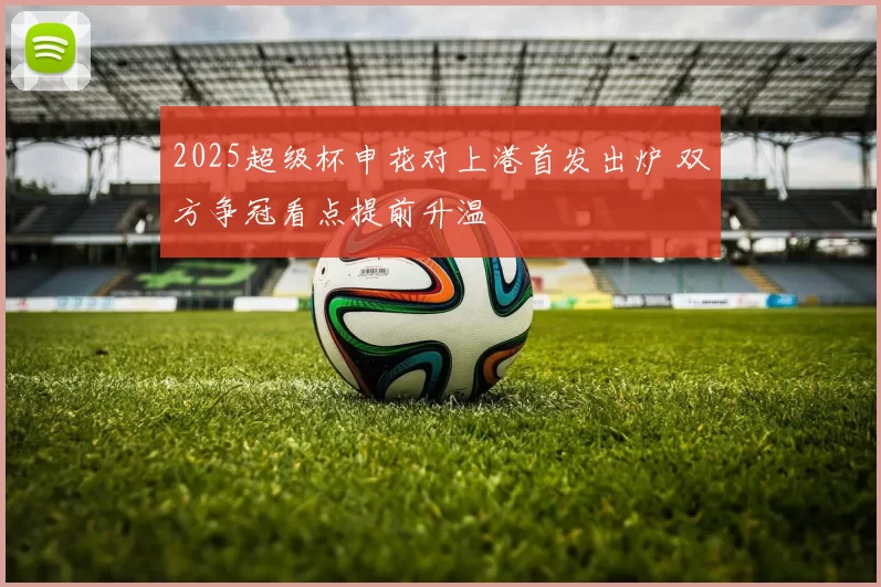 2025超级杯申花对上港首发出炉 双方争冠看点提前升温