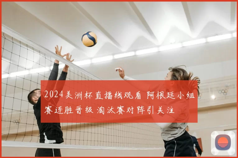 2024美洲杯直播线观看 阿根廷小组赛连胜晋级 淘汰赛对阵引关注