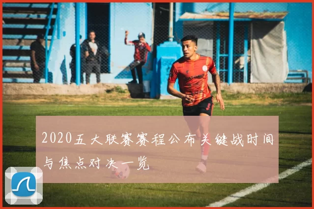 2020五大联赛赛程公布关键战时间与焦点对决一览