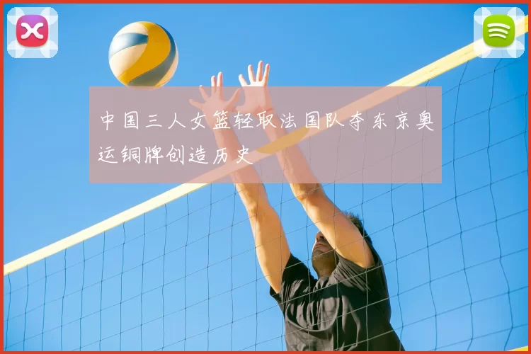 中国三人女篮轻取法国队夺东京奥运铜牌创造历史