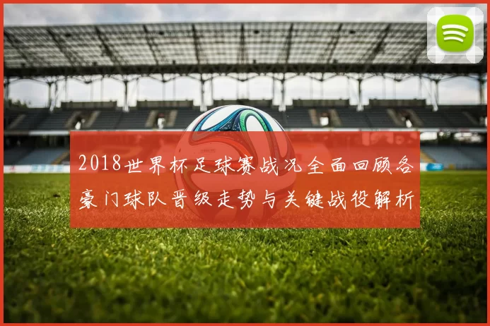 2018世界杯足球赛战况全面回顾各豪门球队晋级走势与关键战役解析
