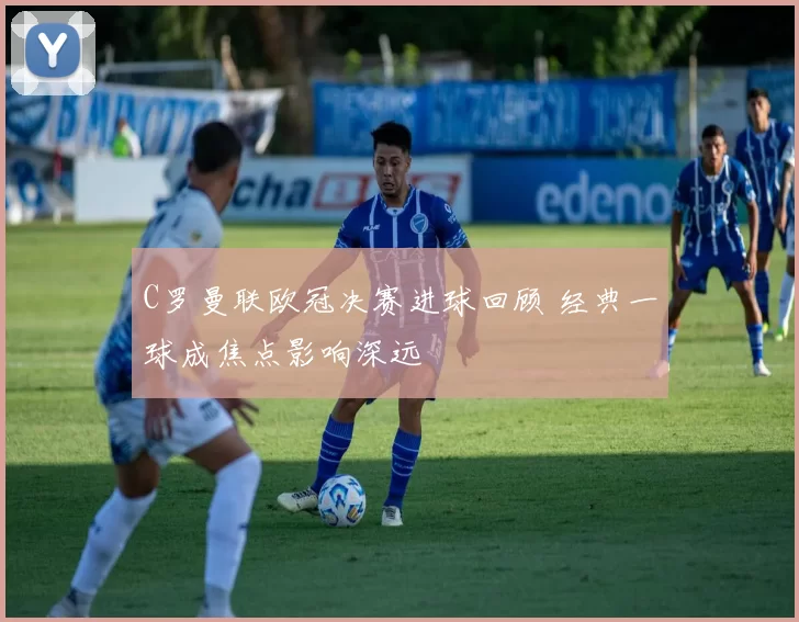 C罗曼联欧冠决赛进球回顾 经典一球成焦点影响深远