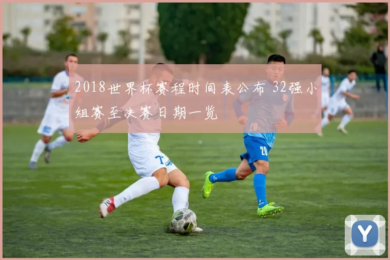 2018世界杯赛程时间表公布 32强小组赛至决赛日期一览