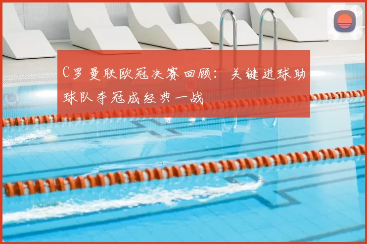 C罗曼联欧冠决赛回顾：关键进球助球队夺冠成经典一战