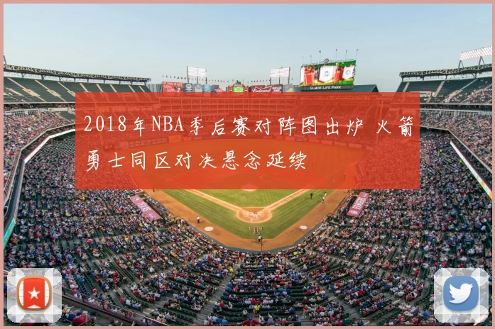2018年NBA季后赛对阵图出炉 火箭勇士同区对决悬念延续