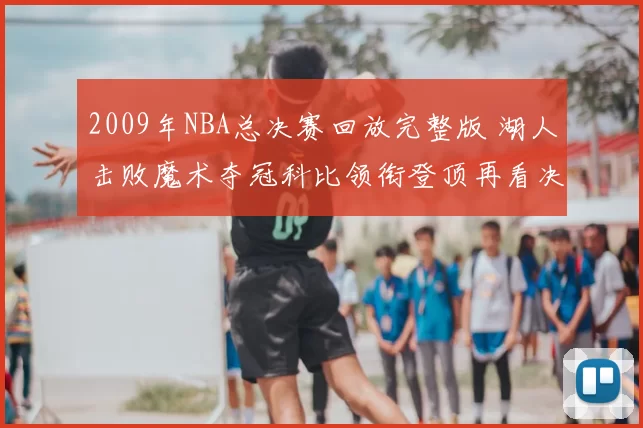 2009年NBA总决赛回放完整版 湖人击败魔术夺冠科比领衔登顶再看决胜细节