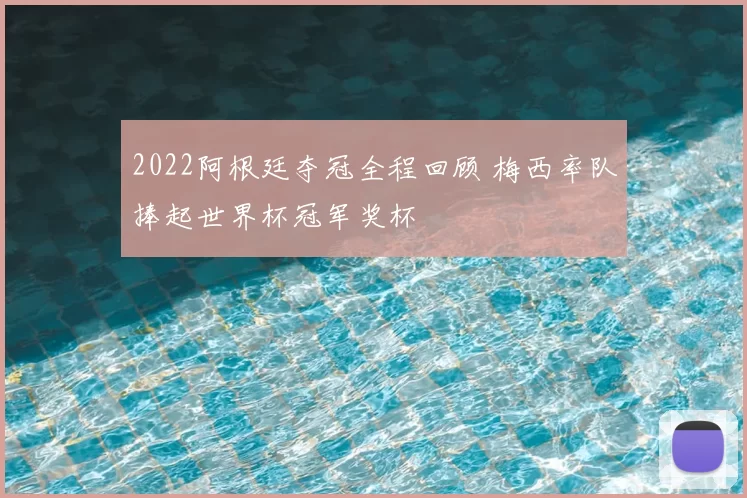 2022阿根廷夺冠全程回顾 梅西率队捧起世界杯冠军奖杯