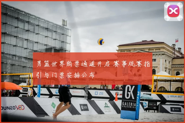 男篮世界购票通道开启 赛事观赛指引与门票安排公布