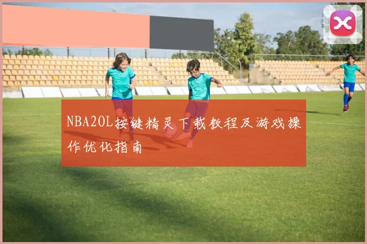 NBA2OL按键精灵下载教程及游戏操作优化指南
