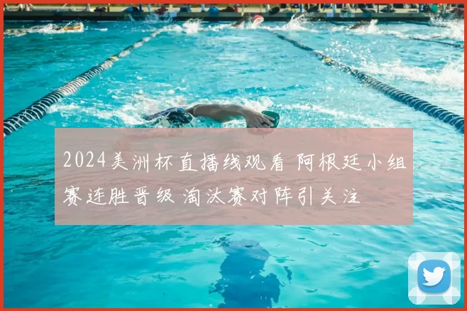 2024美洲杯直播线观看 阿根廷小组赛连胜晋级 淘汰赛对阵引关注
